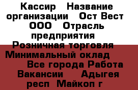 Кассир › Название организации ­ Ост-Вест, ООО › Отрасль предприятия ­ Розничная торговля › Минимальный оклад ­ 30 000 - Все города Работа » Вакансии   . Адыгея респ.,Майкоп г.